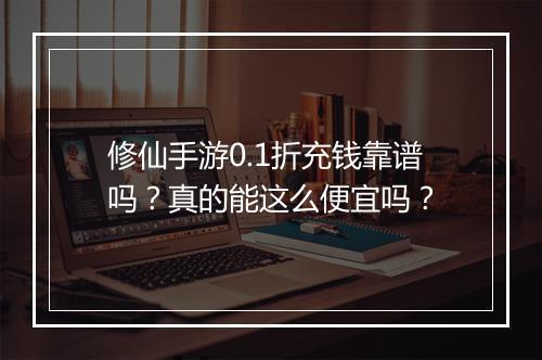 修仙手游0.1折充钱靠谱吗?真的能这么便宜吗?