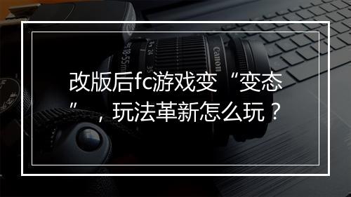 改版后fc游戏变“变态”,玩法革新怎么玩?