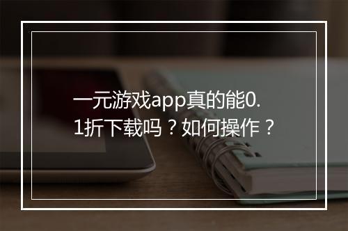 一元游戏app真的能0.1折下载吗?如何操作?