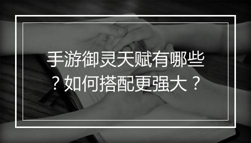 手游御灵天赋有哪些？如何搭配更强大？