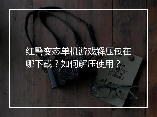 红警变态单机游戏解压包在哪下载？如何解压使用？