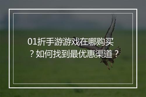 01折手游游戏在哪购买？如何找到最优惠渠道？