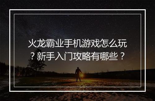 火龙霸业手机游戏怎么玩？新手入门攻略有哪些？