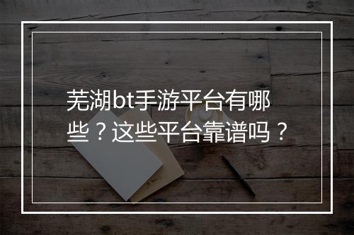 芜湖bt手游平台有哪些？这些平台靠谱吗？