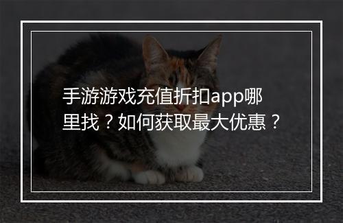 手游游戏充值折扣app哪里找？如何获取最大优惠？