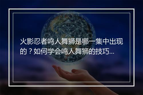 火影忍者鸣人舞狮是哪一集中出现的？如何学会鸣人舞狮的技巧？