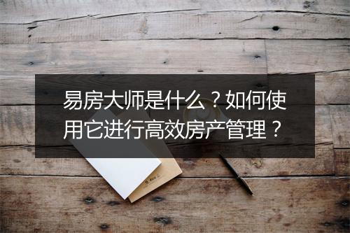 易房大师是什么？如何使用它进行高效房产管理？