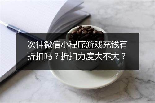 次神微信小程序游戏充钱有折扣吗？折扣力度大不大？
