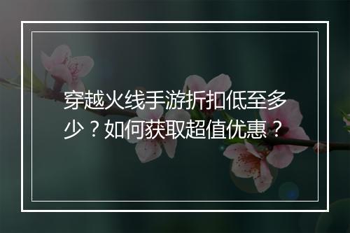 穿越火线手游折扣低至多少?如何获取超值优惠?