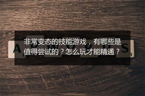 非常变态的技能游戏，有哪些是值得尝试的？怎么玩才能精通？