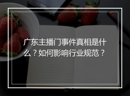 广东主播门事件真相是什么？如何影响行业规范？