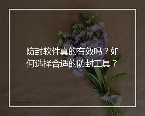 防封软件真的有效吗？如何选择合适的防封工具？