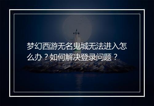 梦幻西游无名鬼城无法进入怎么办？如何解决登录问题？