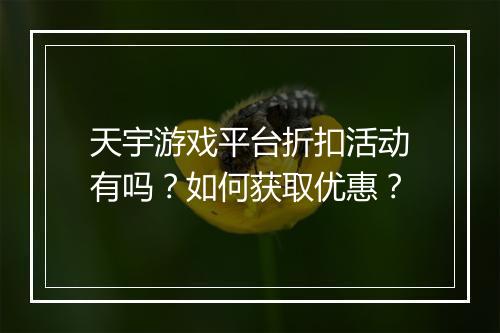 天宇游戏平台折扣活动有吗？如何获取优惠？