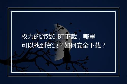 权力的游戏6 BT下载,哪里可以找到资源?如何安全下载?