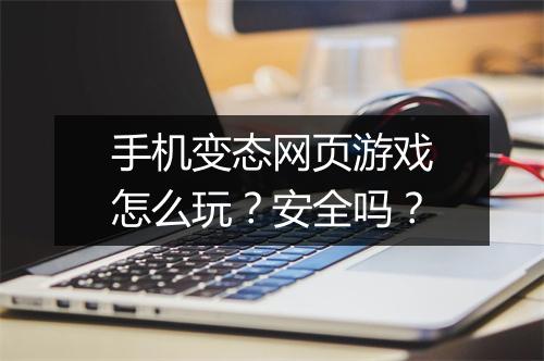 手机变态网页游戏怎么玩?安全吗?