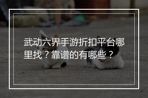 武动六界手游折扣平台哪里找?靠谱的有哪些?