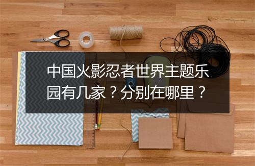 中国火影忍者世界主题乐园有几家？分别在哪里？