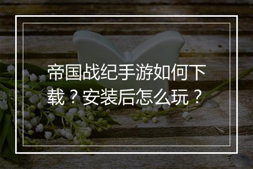 帝国战纪手游如何下载？安装后怎么玩？