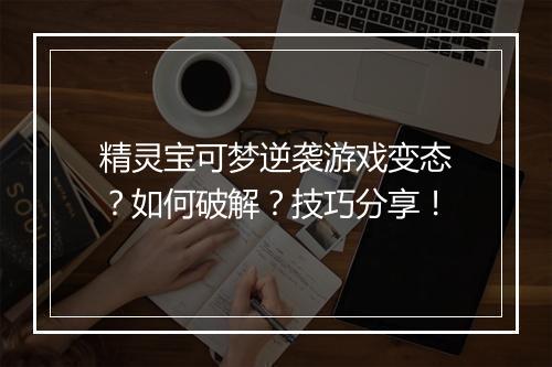 精灵宝可梦逆袭游戏变态?如何破解?技巧分享!