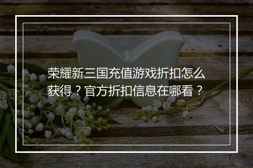 荣耀新三国充值游戏折扣怎么获得？官方折扣信息在哪看？