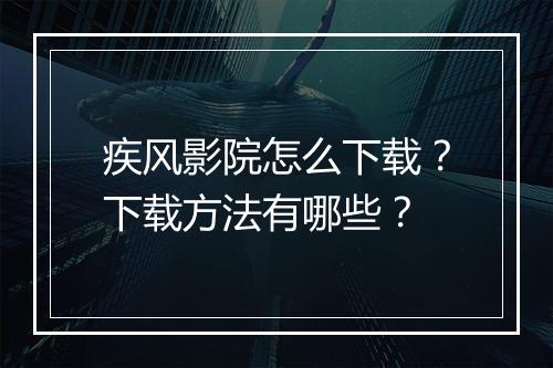 疾风影院怎么下载？下载方法有哪些？