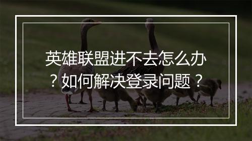 英雄联盟进不去怎么办？如何解决登录问题？