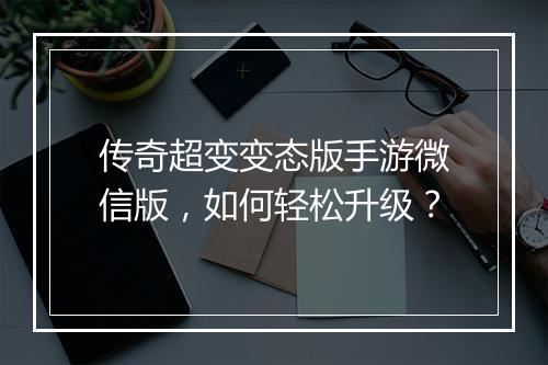 传奇超变变态版手游微信版，如何轻松升级？