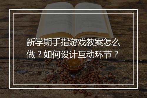 新学期手指游戏教案怎么做？如何设计互动环节？