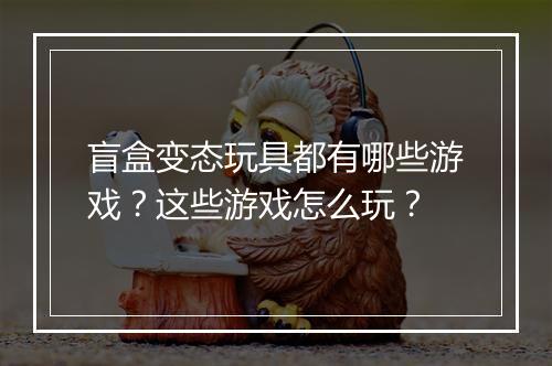 盲盒变态玩具都有哪些游戏？这些游戏怎么玩？