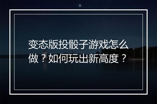 变态版投骰子游戏怎么做？如何玩出新高度？