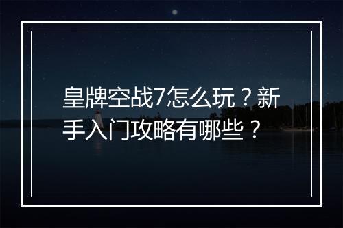 皇牌空战7怎么玩?新手入门攻略有哪些?