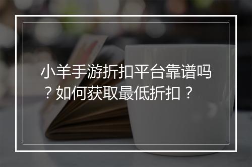 小羊手游折扣平台靠谱吗？如何获取最低折扣？