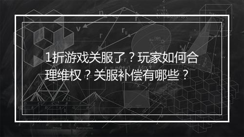 1折游戏关服了?玩家如何合理维权?关服补偿有哪些?