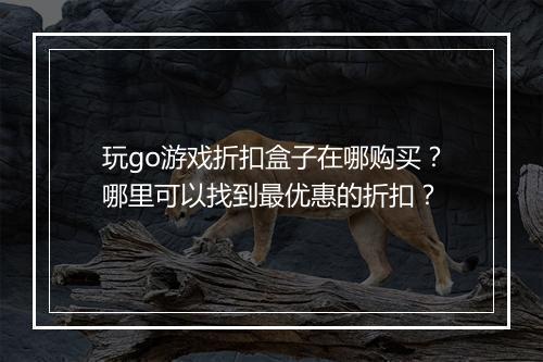 玩go游戏折扣盒子在哪购买？哪里可以找到最优惠的折扣？