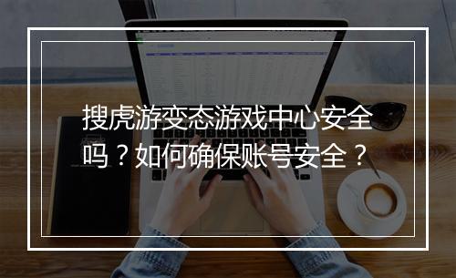 搜虎游变态游戏中心安全吗？如何确保账号安全？