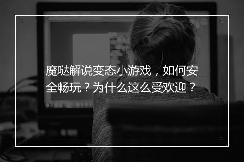 魔哒解说变态小游戏,如何安全畅玩?为什么这么受欢迎?