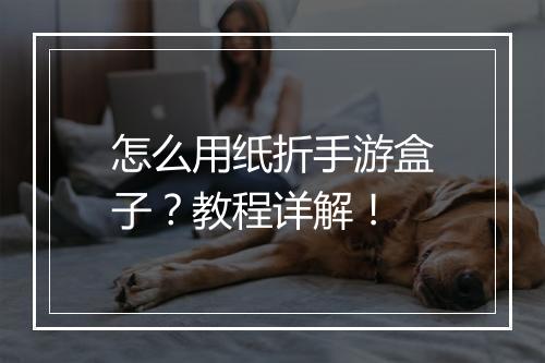 怎么用纸折手游盒子？教程详解！