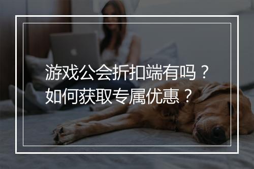 游戏公会折扣端有吗?如何获取专属优惠?