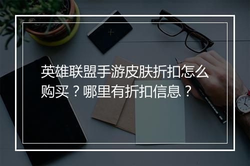英雄联盟手游皮肤折扣怎么购买?哪里有折扣信息?