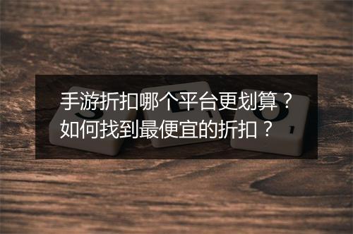 手游折扣哪个平台更划算?如何找到最便宜的折扣?