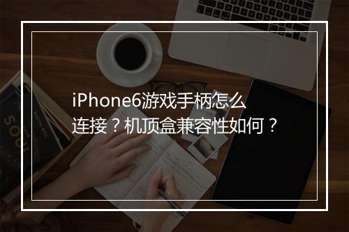 iPhone6游戏手柄怎么连接？机顶盒兼容性如何？