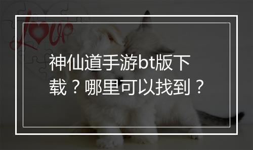 神仙道手游bt版下载？哪里可以找到？