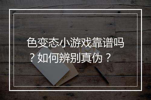 色变态小游戏靠谱吗？如何辨别真伪？