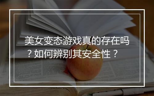美女变态游戏真的存在吗？如何辨别其安全性？
