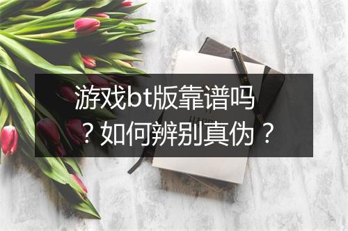 游戏bt版靠谱吗？如何辨别真伪？