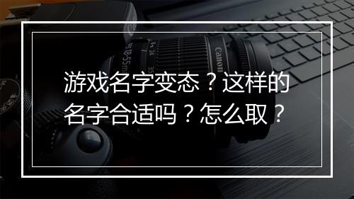 游戏名字变态？这样的名字合适吗？怎么取？
