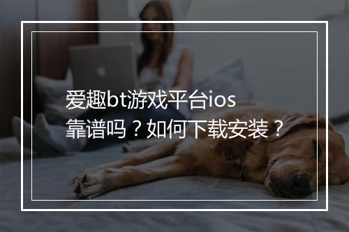 爱趣bt游戏平台ios靠谱吗?如何下载安装?