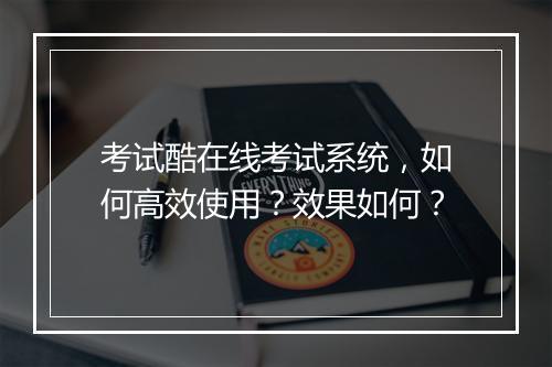 考试酷在线考试系统,如何高效使用?效果如何?