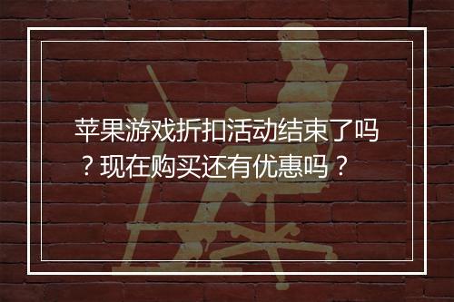 苹果游戏折扣活动结束了吗?现在购买还有优惠吗?
